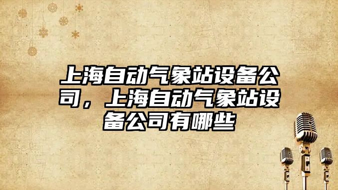 上海自動(dòng)氣象站設備公司，上海自動(dòng)氣象站設備公司有哪些