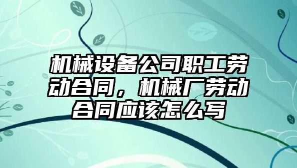 機械設備公司職工勞動(dòng)合同，機械廠(chǎng)勞動(dòng)合同應該怎么寫(xiě)