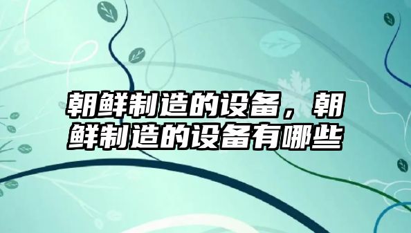 朝鮮制造的設備，朝鮮制造的設備有哪些