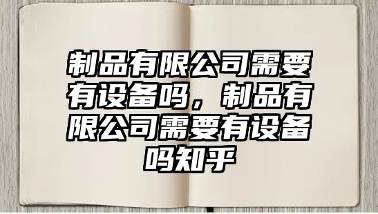 制品有限公司需要有設備嗎，制品有限公司需要有設備嗎知乎
