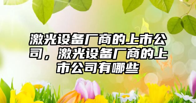 激光設備廠(chǎng)商的上市公司，激光設備廠(chǎng)商的上市公司有哪些
