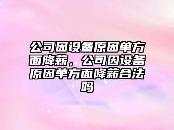 公司因設備原因單方面降薪，公司因設備原因單方面降薪合法嗎