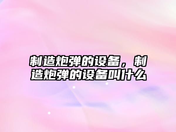 制造炮彈的設備，制造炮彈的設備叫什么