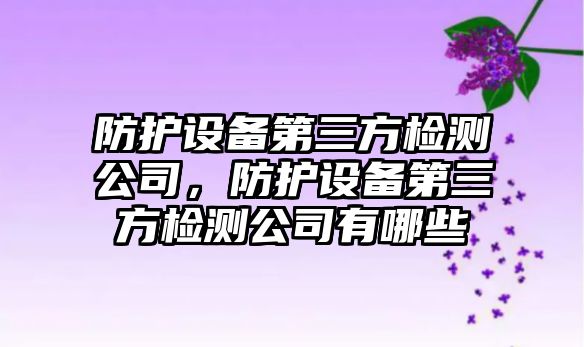 防護設備第三方檢測公司，防護設備第三方檢測公司有哪些