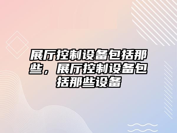 展廳控制設備包括那些，展廳控制設備包括那些設備