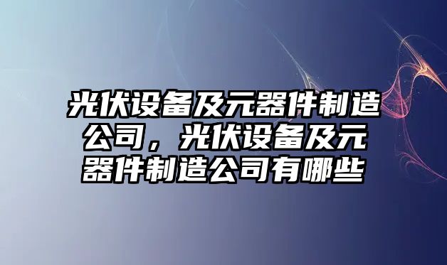 光伏設備及元器件制造公司，光伏設備及元器件制造公司有哪些