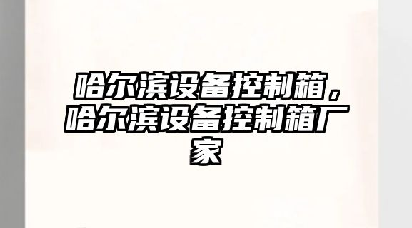 哈爾濱設備控制箱，哈爾濱設備控制箱廠(chǎng)家