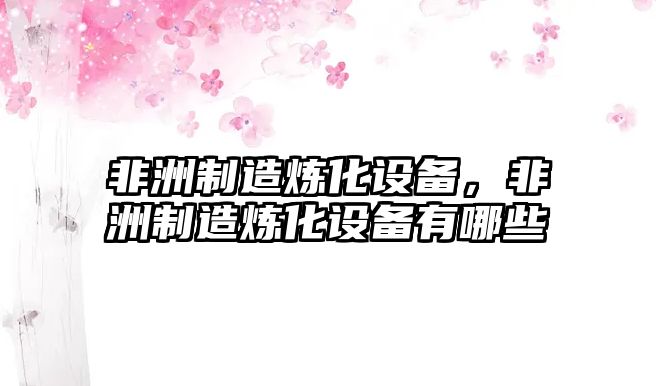 非洲制造煉化設備，非洲制造煉化設備有哪些