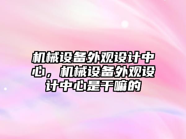 機械設備外觀(guān)設計中心，機械設備外觀(guān)設計中心是干嘛的