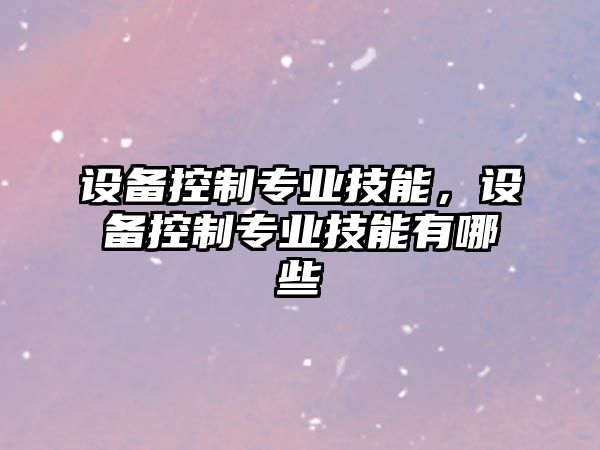 設備控制專(zhuān)業(yè)技能，設備控制專(zhuān)業(yè)技能有哪些