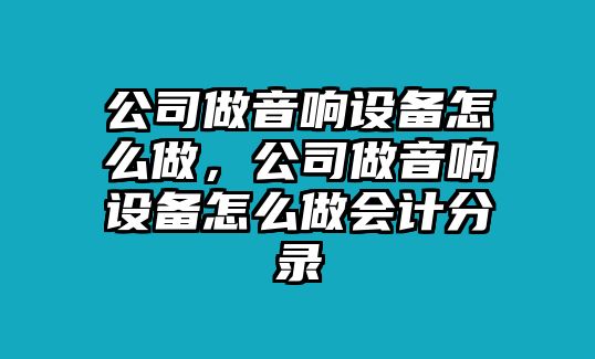 公司做音響設備怎么做，公司做音響設備怎么做會(huì )計分錄