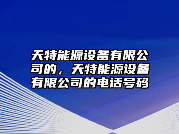 天特能源設備有限公司的，天特能源設備有限公司的電話(huà)號碼