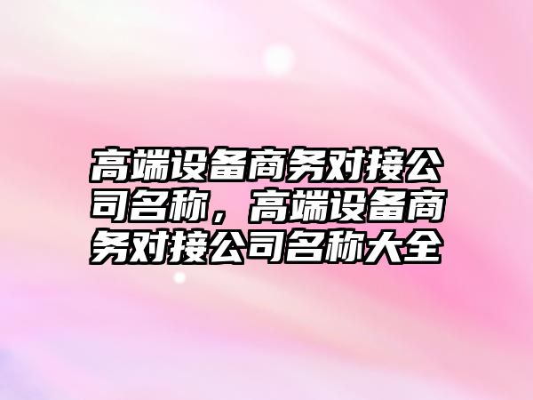 高端設備商務(wù)對接公司名稱(chēng)，高端設備商務(wù)對接公司名稱(chēng)大全