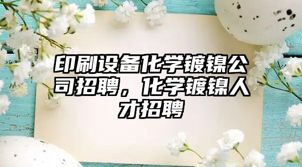 印刷設備化學(xué)鍍鎳公司招聘，化學(xué)鍍鎳人才招聘