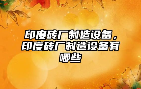 印度磚廠(chǎng)制造設備，印度磚廠(chǎng)制造設備有哪些