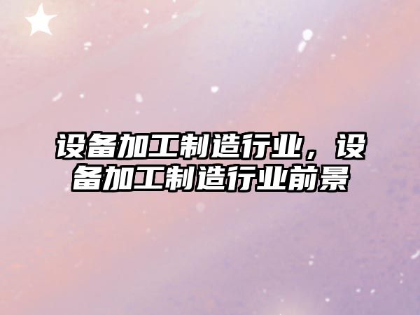 設備加工制造行業(yè)，設備加工制造行業(yè)前景