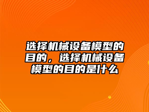 選擇機械設備模型的目的，選擇機械設備模型的目的是什么