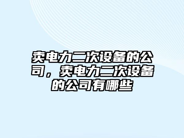 賣(mài)電力二次設備的公司，賣(mài)電力二次設備的公司有哪些