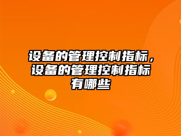 設備的管理控制指標，設備的管理控制指標有哪些