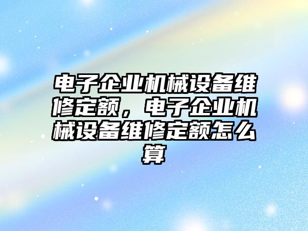 電子企業(yè)機械設備維修定額，電子企業(yè)機械設備維修定額怎么算