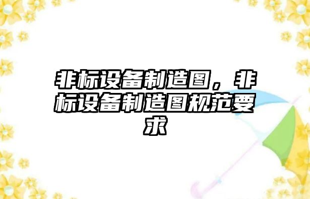 非標設備制造圖，非標設備制造圖規范要求