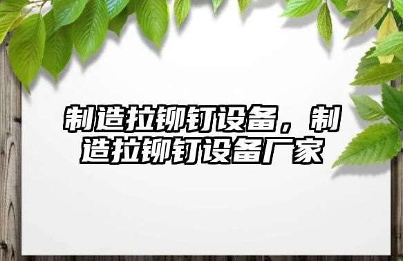 制造拉鉚釘設備，制造拉鉚釘設備廠(chǎng)家