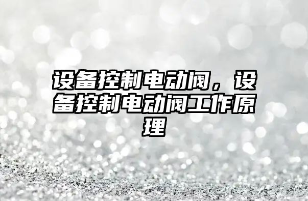 設備控制電動(dòng)閥，設備控制電動(dòng)閥工作原理
