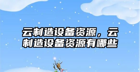 云制造設備資源，云制造設備資源有哪些