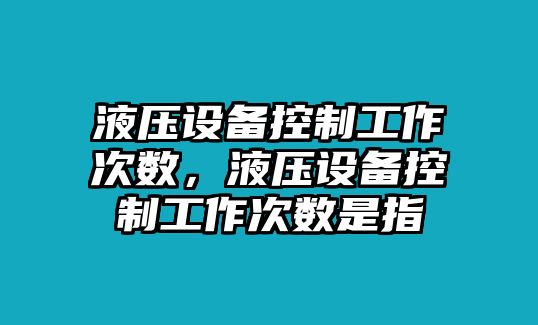 液壓設備控制工作次數，液壓設備控制工作次數是指