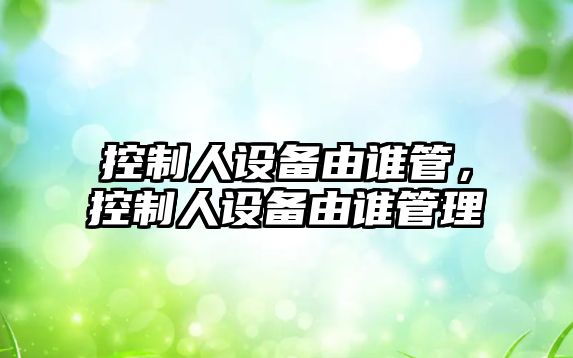 控制人設備由誰(shuí)管，控制人設備由誰(shuí)管理