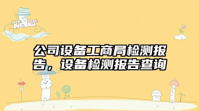 公司設備工商局檢測報告，設備檢測報告查詢(xún)