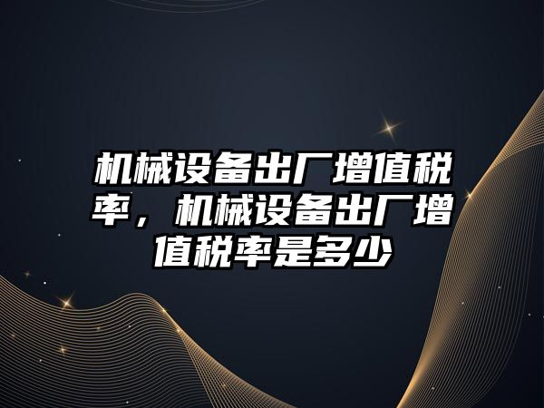 機械設備出廠(chǎng)增值稅率，機械設備出廠(chǎng)增值稅率是多少