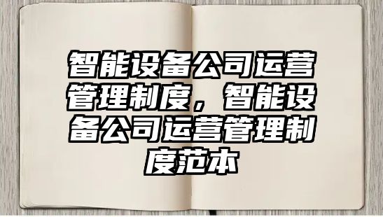 智能設備公司運營(yíng)管理制度，智能設備公司運營(yíng)管理制度范本