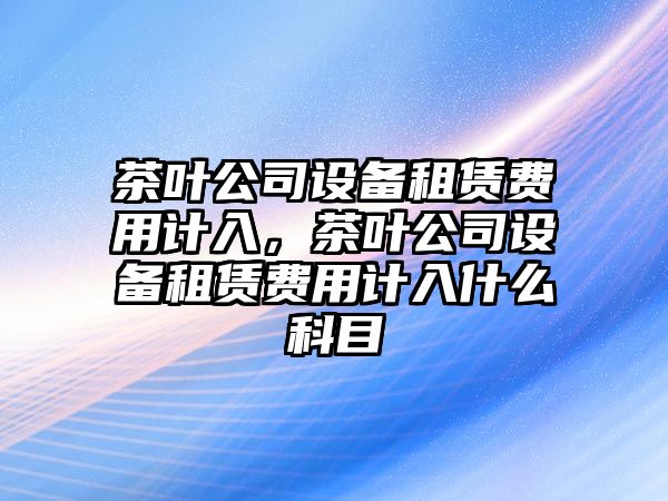 茶葉公司設備租賃費用計入，茶葉公司設備租賃費用計入什么科目