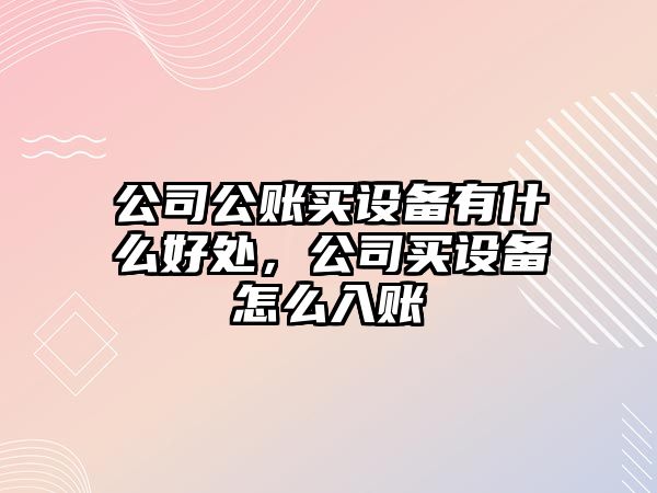 公司公賬買(mǎi)設備有什么好處，公司買(mǎi)設備怎么入賬