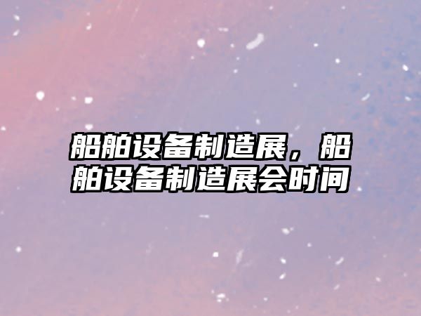 船舶設備制造展，船舶設備制造展會(huì )時(shí)間