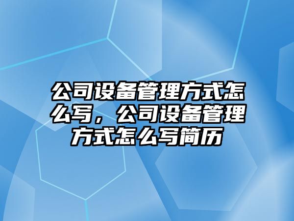 公司設備管理方式怎么寫(xiě)，公司設備管理方式怎么寫(xiě)簡(jiǎn)歷