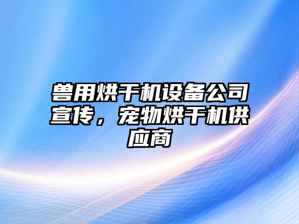 獸用烘干機設備公司宣傳，寵物烘干機供應商
