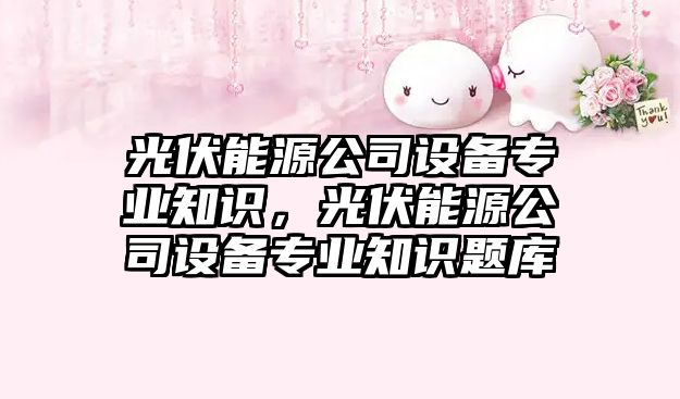 光伏能源公司設備專(zhuān)業(yè)知識，光伏能源公司設備專(zhuān)業(yè)知識題庫