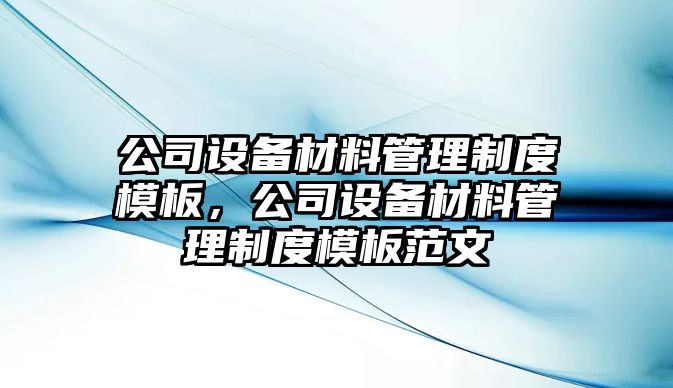 公司設備材料管理制度模板，公司設備材料管理制度模板范文