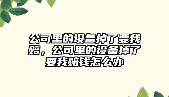 公司里的設備掉了要我賠，公司里的設備掉了要我賠錢(qián)怎么辦