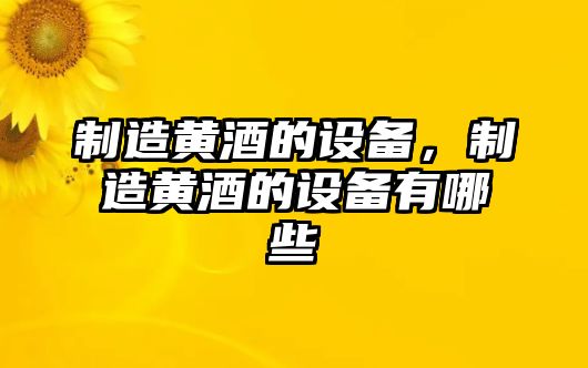 制造黃酒的設備，制造黃酒的設備有哪些