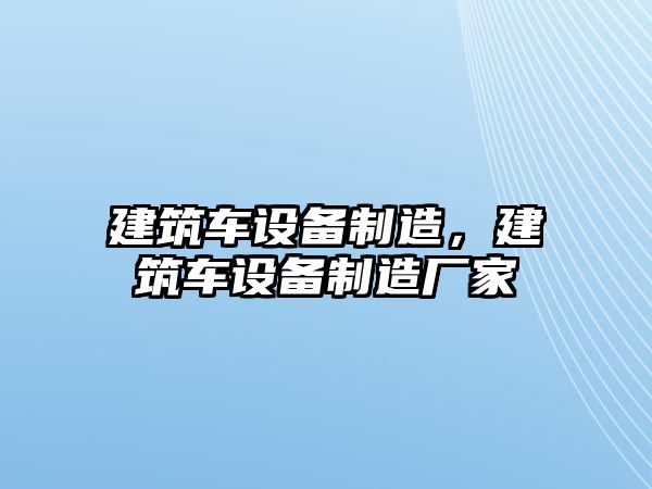 建筑車(chē)設備制造，建筑車(chē)設備制造廠(chǎng)家