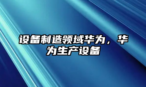 設備制造領(lǐng)域華為，華為生產(chǎn)設備