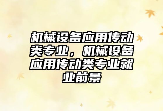 機械設備應用傳動(dòng)類(lèi)專(zhuān)業(yè)，機械設備應用傳動(dòng)類(lèi)專(zhuān)業(yè)就業(yè)前景
