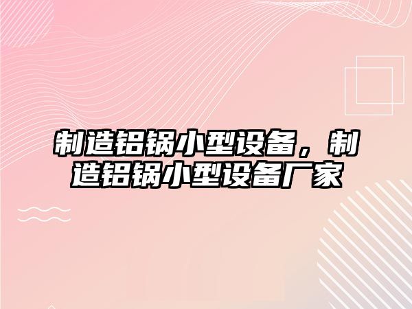 制造鋁鍋小型設備，制造鋁鍋小型設備廠(chǎng)家