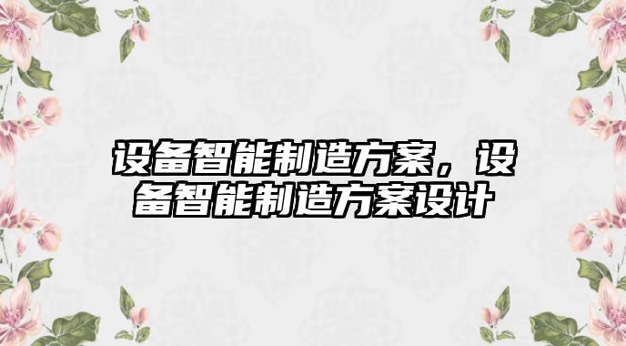 設備智能制造方案，設備智能制造方案設計