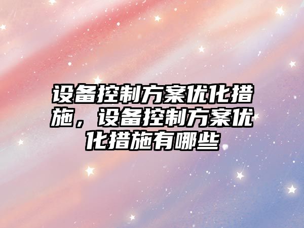 設備控制方案優(yōu)化措施，設備控制方案優(yōu)化措施有哪些