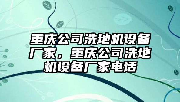 重慶公司洗地機設備廠(chǎng)家，重慶公司洗地機設備廠(chǎng)家電話(huà)