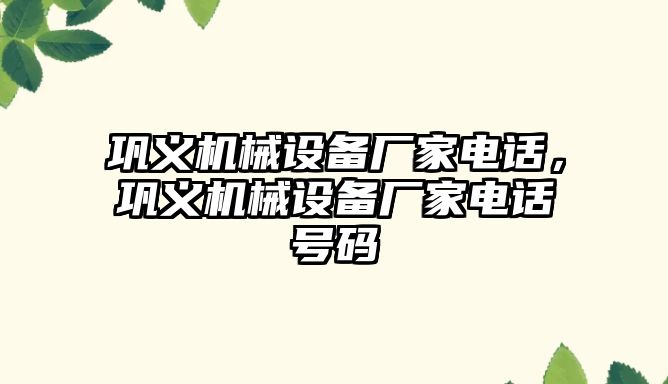 鞏義機械設備廠(chǎng)家電話(huà)，鞏義機械設備廠(chǎng)家電話(huà)號碼